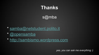 Thanks
s@mba
* samba@netstudent.polito.it
* @opensamba
* http://sambismo.wordpress.com
yes, you can ask me everything :)

 