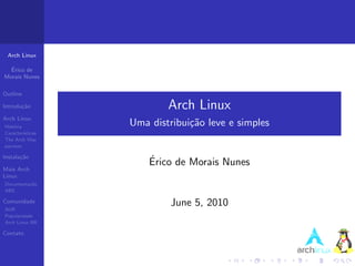 Arch Linux

  ´
  Erico de
Morais Nunes

Outline

Introdu¸˜o
       ca                  Arch Linux
Arch Linux
Hist´ria
    o              Uma distribui¸˜o leve e simples
                                ca
Caracter´ısticas
The Arch Way
pacman

Instala¸˜o
       ca
                       ´
                       Erico de Morais Nunes
Mais Arch
Linux
Documenta¸˜o
         ca
ABS

Comunidade
AUR
                            June 5, 2010
Popularidade
Arch Linux BR

Contato
 