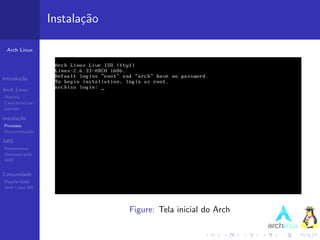 Instala¸˜o
                          ca

 Arch Linux




Introdu¸˜o
       ca

Arch Linux
Hist´ria
    o
Caracter´ısticas
pacman

Instala¸˜o
       ca
Processo
Documenta¸˜o
         ca

ABS
Ferramentas
Demonstra¸˜o
          ca
AUR


Comunidade
Popularidade
Arch Linux BR




                                Figure: Tela inicial do Arch
 
