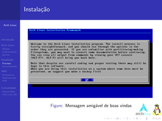 Instala¸˜o
                          ca

 Arch Linux




Introdu¸˜o
       ca

Arch Linux
Hist´ria
    o
Caracter´ısticas
pacman

Instala¸˜o
       ca
Processo
Documenta¸˜o
         ca

ABS
Ferramentas
Demonstra¸˜o
          ca
AUR


Comunidade
Popularidade
Arch Linux BR




                                Figure: Mensagem amig´vel de boas vindas
                                                     a
 