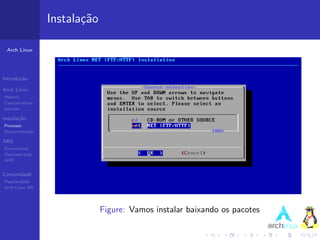 Instala¸˜o
                          ca

 Arch Linux




Introdu¸˜o
       ca

Arch Linux
Hist´ria
    o
Caracter´ısticas
pacman

Instala¸˜o
       ca
Processo
Documenta¸˜o
         ca

ABS
Ferramentas
Demonstra¸˜o
          ca
AUR


Comunidade
Popularidade
Arch Linux BR




                                Figure: Vamos instalar baixando os pacotes
 