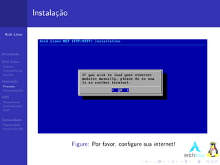 Instala¸˜o
                          ca

 Arch Linux




Introdu¸˜o
       ca

Arch Linux
Hist´ria
    o
Caracter´ısticas
pacman

Instala¸˜o
       ca
Processo
Documenta¸˜o
         ca

ABS
Ferramentas
Demonstra¸˜o
          ca
AUR


Comunidade
Popularidade
Arch Linux BR




                                Figure: Por favor, conﬁgure sua internet!
 