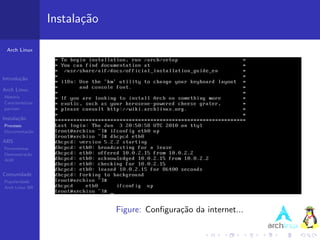 Instala¸˜o
                          ca

 Arch Linux




Introdu¸˜o
       ca

Arch Linux
Hist´ria
    o
Caracter´ısticas
pacman

Instala¸˜o
       ca
Processo
Documenta¸˜o
         ca

ABS
Ferramentas
Demonstra¸˜o
          ca
AUR


Comunidade
Popularidade
Arch Linux BR




                                Figure: Conﬁgura¸˜o da internet...
                                                ca
 