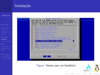 Instala¸˜o
                          ca

 Arch Linux




Introdu¸˜o
       ca

Arch Linux
Hist´ria
    o
Caracter´ısticas
pacman

Instala¸˜o
       ca
Processo
Documenta¸˜o
         ca

ABS
Ferramentas
Demonstra¸˜o
          ca
AUR


Comunidade
Popularidade
Arch Linux BR




                                Figure: Vamos usar um brasileiro!
 