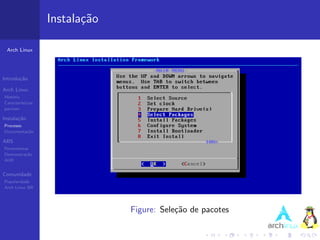 Instala¸˜o
                          ca

 Arch Linux




Introdu¸˜o
       ca

Arch Linux
Hist´ria
    o
Caracter´ısticas
pacman

Instala¸˜o
       ca
Processo
Documenta¸˜o
         ca

ABS
Ferramentas
Demonstra¸˜o
          ca
AUR


Comunidade
Popularidade
Arch Linux BR




                                Figure: Sele¸˜o de pacotes
                                            ca
 