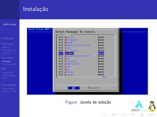 Instala¸˜o
                          ca

 Arch Linux




Introdu¸˜o
       ca

Arch Linux
Hist´ria
    o
Caracter´ısticas
pacman

Instala¸˜o
       ca
Processo
Documenta¸˜o
         ca

ABS
Ferramentas
Demonstra¸˜o
          ca
AUR


Comunidade
Popularidade
Arch Linux BR




                                Figure: Janela de sele¸˜o
                                                      ca
 