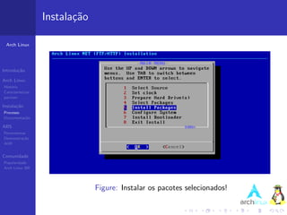 Instala¸˜o
                          ca

 Arch Linux




Introdu¸˜o
       ca

Arch Linux
Hist´ria
    o
Caracter´ısticas
pacman

Instala¸˜o
       ca
Processo
Documenta¸˜o
         ca

ABS
Ferramentas
Demonstra¸˜o
          ca
AUR


Comunidade
Popularidade
Arch Linux BR




                                Figure: Instalar os pacotes selecionados!
 