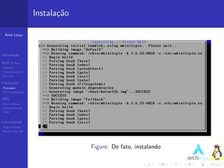 Instala¸˜o
                          ca

 Arch Linux




Introdu¸˜o
       ca

Arch Linux
Hist´ria
    o
Caracter´ısticas
pacman

Instala¸˜o
       ca
Processo
Documenta¸˜o
         ca

ABS
Ferramentas
Demonstra¸˜o
          ca
AUR


Comunidade
Popularidade
Arch Linux BR




                                Figure: De fato, instalando
 