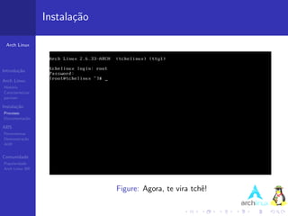 Instala¸˜o
                          ca

 Arch Linux




Introdu¸˜o
       ca

Arch Linux
Hist´ria
    o
Caracter´ısticas
pacman

Instala¸˜o
       ca
Processo
Documenta¸˜o
         ca

ABS
Ferramentas
Demonstra¸˜o
          ca
AUR


Comunidade
Popularidade
Arch Linux BR




                                Figure: Agora, te vira tchˆ!
                                                          e
 