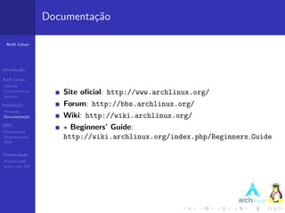 Documenta¸˜o
                            ca

 Arch Linux




Introdu¸˜o
       ca

Arch Linux
Hist´ria
    o
Caracter´
pacman
         ısticas      Site oﬁcial: http://www.archlinux.org/
Instala¸˜o
       ca             Forum: http://bbs.archlinux.org/
Processo
Documenta¸˜o
         ca           Wiki: http://wiki.archlinux.org/
ABS
Ferramentas
                        Beginners’ Guide:
Demonstra¸˜o
          ca          http://wiki.archlinux.org/index.php/Beginners Guide
AUR


Comunidade
Popularidade
Arch Linux BR
 