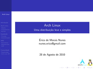 Arch Linux




Introdu¸˜o
       ca

Arch Linux                 Arch Linux
Hist´ria
    o
Caracter´
pacman
         ısticas
                   Uma distribui¸˜o leve e simples
                                ca
Instala¸˜o
       ca
Processo
Documenta¸˜o
         ca

ABS
                       ´
                       Erico de Morais Nunes
Ferramentas
Demonstra¸˜o
          ca           nunes.erico@gmail.com
AUR


Comunidade
Popularidade
Arch Linux BR
                       28 de Agosto de 2010
 