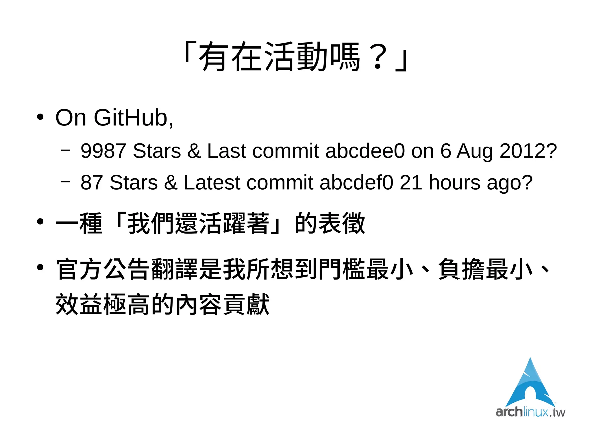 期望與理想
●
您透過Arch(er)TW學會了安裝Arch Linux
●
您也一樣覺得它確實好用
●
然後您就可以走了，沒事別再回來了，真正要緊
的是快去用Arch做一些有趣的事
●
再然後，您讓別人也發現了Arch Linux的好
 