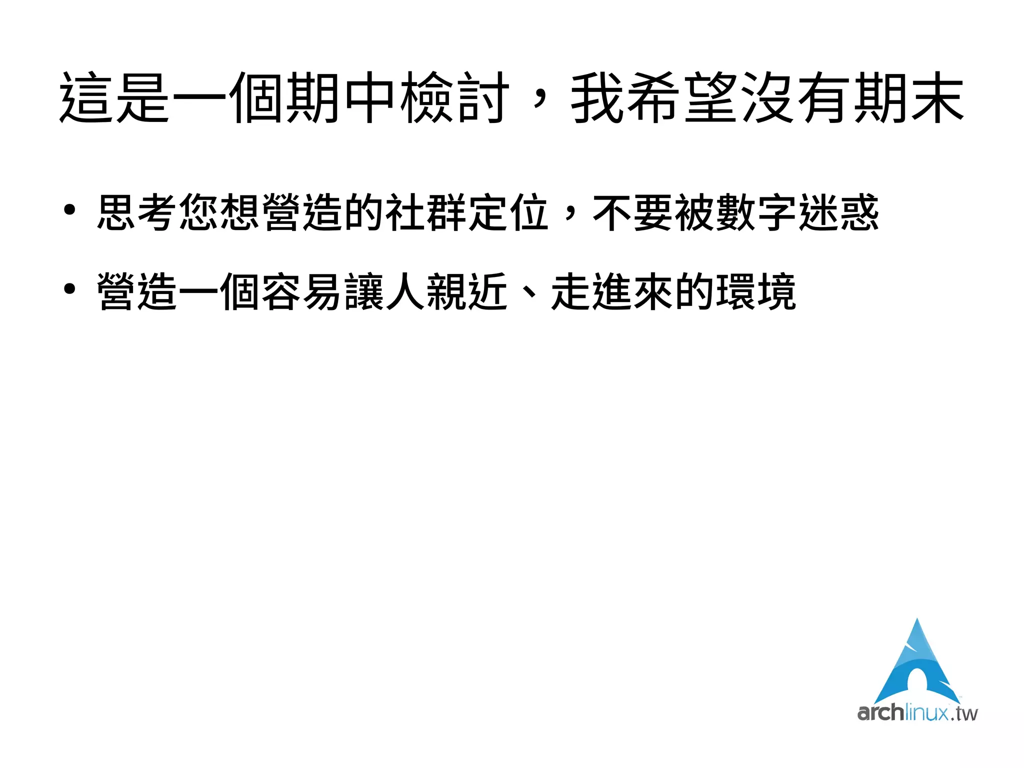 這是一個期中檢討，我希望沒有期末
●
有個網站，有個招牌，並不等於就有社群
●
但是有個「地方」知道可以找到「人」還是很重
要
●
人才是社群的主體（←隨您怎麼斷句好像都通）
●
軟體有人用，才是決定了它冷門還是熱門的主因
 
