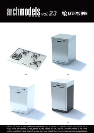 archmodels 2 0 0 6 vol. 23 
029 030 
031 
032 
Software and models © 2006 EVERMOTION. EVERMOTION logo is trademark or registered trademark of Evermotion Inc. in 
the U.S. and/or other countries. All rights reserved. All rights reserved. All *.obj, *.dxf and *.3ds models included on this CDROM 
with data are an integral part of „archmodels vol.23” and the resale of this data is strictly prohibited. All models can be used for commercial purposes only 
by owners who bought this CDROM. The sharing of CDROM data is strictly prohibited unless that user has written authorization from EVERMOTION. 
 