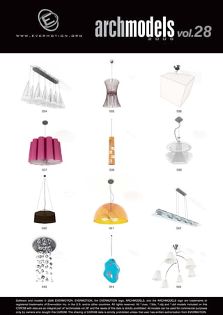 w w w . e v e r m o t i o n . o r g 
archmodels 2 0 0 6 vol.28 
036 
034 035 
038 039 
037 
040 041 042 
043 044 045 
Software and models © 2006 EVERMOTION. EVERMOTION, the EVERMOTION logo, ARCHMODELS, and the ARCHMODELS logo are trademarks or 
registered trademarks of Evermotion Inc. in the U.S. and/or other countries. All rights reserved. All *.max, *.3ds, *.obj and *.dxf models included on this 
CDROM with data are an integral part of "archmodels vol.28" and the resale of this data is strictly prohibited. All models can be used for commercial purposes 
only by owners who bought this CDROM. The sharing of CDROM data is strictly prohibited unless that user has written authorization from EVERMOTION. 
 