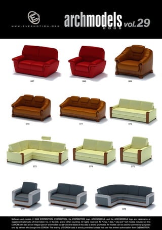 w w w . e v e r m o t i o n . o r g archmodels 2 0 0 6 vol. 29 
070 
067 068 
069 
071 072 
073 074 075 
076 077 078 
Software and models © 2006 EVERMOTION. EVERMOTION, the EVERMOTION logo, ARCHMODELS, and the ARCHMODELS logo are trademarks or 
registered trademarks of Evermotion Inc. in the U.S. and/or other countries. All rights reserved. All *.max, *.3ds, *.obj and *.dxf models included on this 
CDROM with data are an integral part of "archmodels vol.29" and the resale of this data is strictly prohibited. All models can be used for commercial purposes 
only by owners who bought this CDROM. The sharing of CDROM data is strictly prohibited unless that user has written authorization from EVERMOTION. 
 