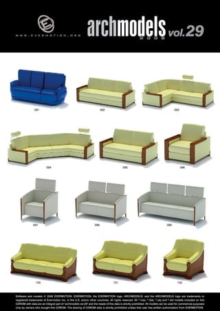 w w w . e v e r m o t i o n . o r g archmodels 2 0 0 6 vol. 29 
091 092 
094 
093 
095 096 
097 098 099 
100 101 102 
Software and models © 2006 EVERMOTION. EVERMOTION, the EVERMOTION logo, ARCHMODELS, and the ARCHMODELS logo are trademarks or 
registered trademarks of Evermotion Inc. in the U.S. and/or other countries. All rights reserved. All *.max, *.3ds, *.obj and *.dxf models included on this 
CDROM with data are an integral part of "archmodels vol.29" and the resale of this data is strictly prohibited. All models can be used for commercial purposes 
only by owners who bought this CDROM. The sharing of CDROM data is strictly prohibited unless that user has written authorization from EVERMOTION. 
 