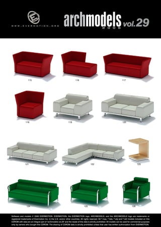 w w w . e v e r m o t i o n . o r g archmodels 2 0 0 6 vol. 29 
115 116 
118 
117 
119 120 
121 122 123 
124 125 126 
Software and models © 2006 EVERMOTION. EVERMOTION, the EVERMOTION logo, ARCHMODELS, and the ARCHMODELS logo are trademarks or 
registered trademarks of Evermotion Inc. in the U.S. and/or other countries. All rights reserved. All *.max, *.3ds, *.obj and *.dxf models included on this 
CDROM with data are an integral part of "archmodels vol.29" and the resale of this data is strictly prohibited. All models can be used for commercial purposes 
only by owners who bought this CDROM. The sharing of CDROM data is strictly prohibited unless that user has written authorization from EVERMOTION. 
 