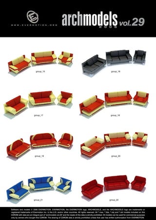 w w w . e v e r m o t i o n . o r g archmodels 2 0 0 6 vol. 29 
group_15 
group_17 
group_16 
group_18 
group_19 group_20 
group_21 group_22 
Software and models © 2006 EVERMOTION. EVERMOTION, the EVERMOTION logo, ARCHMODELS, and the ARCHMODELS logo are trademarks or 
registered trademarks of Evermotion Inc. in the U.S. and/or other countries. All rights reserved. All *.max, *.3ds, *.obj and *.dxf models included on this 
CDROM with data are an integral part of "archmodels vol.29" and the resale of this data is strictly prohibited. All models can be used for commercial purposes 
only by owners who bought this CDROM. The sharing of CDROM data is strictly prohibited unless that user has written authorization from EVERMOTION. 
 