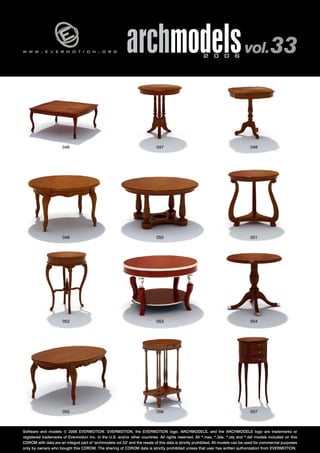 v 
w w w . e v e r m o t i o n . o r g archmodels 2 0 0 6 vol. 33 
046 
049 
048 
051 
047 
050 
052 053 
054 
055 056 
057 
Software and models © 2006 EVERMOTION. EVERMOTION, the EVERMOTION logo, ARCHMODELS, and the ARCHMODELS logo are trademarks or 
registered trademarks of Evermotion Inc. in the U.S. and/or other countries. All rights reserved. All *.max, *.3ds, *.obj and *.dxf models included on this 
CDROM with data are an integral part of "archmodels vol.33" and the resale of this data is strictly prohibited. All models can be used for commercial purposes 
only by owners who bought this CDROM. The sharing of CDROM data is strictly prohibited unless that user has written authorization from EVERMOTION. 
 