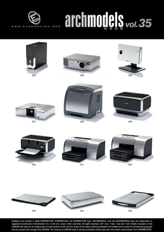 v 
w w w . e v e r m o t i o n . o r g archmodels 2 0 0 6 vol. 35 
034 
037 
036 
039 
035 
038 
040 041 
042 
043 044 
045 
Software and models © 2006 EVERMOTION. EVERMOTION, the EVERMOTION logo, ARCHMODELS, and the ARCHMODELS logo are trademarks or 
registered trademarks of Evermotion Inc. in the U.S. and/or other countries. All rights reserved. All *.max, *.3ds, *.obj and *.dxf models included on this 
CDROM with data are an integral part of "archmodels vol.35" and the resale of this data is strictly prohibited. All models can be used for commercial purposes 
only by owners who bought this CDROM. The sharing of CDROM data is strictly prohibited unless that user has written authorization from EVERMOTION. 
 