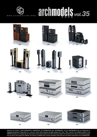 v 
w w w . e v e r m o t i o n . o r g archmodels 2 0 0 6 vol. 35 
082 
085 
084 
087 
083 
086 
088 089 
090 
091 092 
093 
Software and models © 2006 EVERMOTION. EVERMOTION, the EVERMOTION logo, ARCHMODELS, and the ARCHMODELS logo are trademarks or 
registered trademarks of Evermotion Inc. in the U.S. and/or other countries. All rights reserved. All *.max, *.3ds, *.obj and *.dxf models included on this 
CDROM with data are an integral part of "archmodels vol.35" and the resale of this data is strictly prohibited. All models can be used for commercial purposes 
only by owners who bought this CDROM. The sharing of CDROM data is strictly prohibited unless that user has written authorization from EVERMOTION. 
 