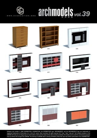 v 
w w w . e v e r m o t i o n . o r g archmodels 2 0 0 6 vol. 39 
073 074 075 
076 077 
078 
079 080 
081 
082 083 
084 
Software and models © 2006 EVERMOTION. EVERMOTION, the EVERMOTION logo, ARCHMODELS, and the ARCHMODELS logo are trademarks or 
registered trademarks of Evermotion Inc. in the U.S. and/or other countries. All rights reserved. All *.max, *.3ds, *.obj and *.dxf models included on this 
CDROM with data are an integral part of "archmodels vol.39" and the resale of this data is strictly prohibited. All models can be used for commercial purposes 
only by owners who bought this CDROM. The sharing of CDROM data is strictly prohibited unless that user has written authorization from EVERMOTION. 
 