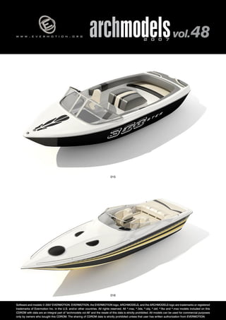 w w w . e v e r m o t i o n . o r g archmodels 2 0 0 7 vol. 48 
015 
016 
Software and models © 2007 EVERMOTION. EVERMOTION, the EVERMOTION logo, ARCHMODELS, and the ARCHMODELS logo are trademarks or registered 
trademarks of Evermotion Inc. in the U.S. and/or other countries. All rights reserved. All *.max, *.3ds, *.obj, *.dxf, *.fbx and *.mxs models included on this 
CDROM with data are an integral part of "archmodels vol.48" and the resale of this data is strictly prohibited. All models can be used for commercial purposes 
only by owners who bought this CDROM. The sharing of CDROM data is strictly prohibited unless that user has written authorization from EVERMOTION. 
 