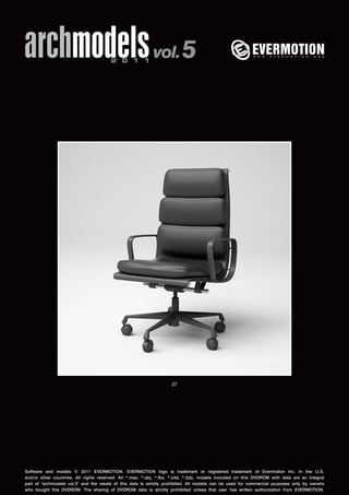 archmodels 2 0 1 1 vol. 5 
27 
Software and models © 2011 EVERMOTION. EVERMOTION logo is trademark or registered trademark of Evermotion Inc. in the U.S. 
and/or other countries. All rights reserved. All *.max, *.obj, *.fbx, *.c4d, *.3ds, models included on this DVDROM with data are an integral 
part of "archmodels vol.5" and the resale of this data is strictly prohibited. All models can be used for commercial purposes only by owners 
who bought this DVDROM. The sharing of DVDROM data is strictly prohibited unless that user has written authorization from EVERMOTION. 
 