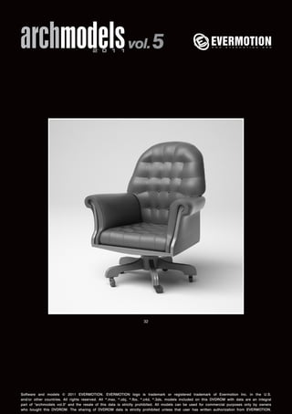 archmodels 2 0 1 1 vol. 5 
32 
Software and models © 2011 EVERMOTION. EVERMOTION logo is trademark or registered trademark of Evermotion Inc. in the U.S. 
and/or other countries. All rights reserved. All *.max, *.obj, *.fbx, *.c4d, *.3ds, models included on this DVDROM with data are an integral 
part of "archmodels vol.5" and the resale of this data is strictly prohibited. All models can be used for commercial purposes only by owners 
who bought this DVDROM. The sharing of DVDROM data is strictly prohibited unless that user has written authorization from EVERMOTION. 
 