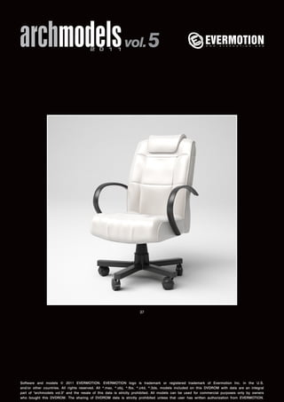 archmodels 2 0 1 1 vol. 5 
37 
Software and models © 2011 EVERMOTION. EVERMOTION logo is trademark or registered trademark of Evermotion Inc. in the U.S. 
and/or other countries. All rights reserved. All *.max, *.obj, *.fbx, *.c4d, *.3ds, models included on this DVDROM with data are an integral 
part of "archmodels vol.5" and the resale of this data is strictly prohibited. All models can be used for commercial purposes only by owners 
who bought this DVDROM. The sharing of DVDROM data is strictly prohibited unless that user has written authorization from EVERMOTION. 
 