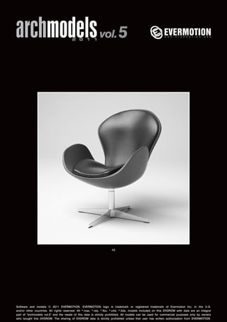 archmodels 2 0 1 1 vol. 5 
43 
Software and models © 2011 EVERMOTION. EVERMOTION logo is trademark or registered trademark of Evermotion Inc. in the U.S. 
and/or other countries. All rights reserved. All *.max, *.obj, *.fbx, *.c4d, *.3ds, models included on this DVDROM with data are an integral 
part of "archmodels vol.5" and the resale of this data is strictly prohibited. All models can be used for commercial purposes only by owners 
who bought this DVDROM. The sharing of DVDROM data is strictly prohibited unless that user has written authorization from EVERMOTION. 
