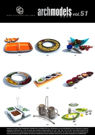 w w w . e v e r m o t i o n . o r g archmodels 2 0 0 8 vol. 51 
019 020 021 
022 023 024 
025 026 
027 
Software and models © 2007 EVERMOTION. EVERMOTION, the EVERMOTION logo, ARCHMODELS, and the ARCHMODELS logo are trademarks or registered 
trademarks of Evermotion Inc. in the U.S. and/or other countries. All rights reserved. All *.max, *.3ds, *.obj, *.dxf, *.fbx and *.mxs models included on this 
CDROM with data are an integral part of "archmodels vol.51" and the resale of this data is strictly prohibited. All models can be used for commercial purposes 
only by owners who bought this CDROM. The sharing of CDROM data is strictly prohibited unless that user has written authorization from EVERMOTION. 
 