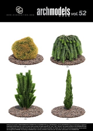 v 
w w w . e v e r m o t i o n . o r g archmodels 2 0 0 8 vol. 52 
041 042 
043 044 
Software and models © 2008 EVERMOTION. EVERMOTION, the EVERMOTION logo, ARCHMODELS, and the ARCHMODELS logo are trademarks or registered 
trademarks of Evermotion Inc. in the U.S. and/or other countries. All rights reserved. All *.max, *.3ds, *.obj and *.dxf models included on this DVDROM with data 
are an integral part of "archmodels vol.52" and the resale of this data is strictly prohibited. All models can be used for commercial purposes only by owners 
who bought this DVDROM. The sharing of DVDROM data is strictly prohibited unless that user has written authorization from EVERMOTION. 
 