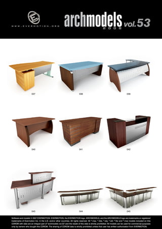 w w w . e v e r m o t i o n . o r g archmodels 2 0 0 8 vol. 53 
037 038 039 
040 041 042 
043 044 
045 
Software and models © 2007 EVERMOTION. EVERMOTION, the EVERMOTION logo, ARCHMODELS, and the ARCHMODELS logo are trademarks or registered 
trademarks of Evermotion Inc. in the U.S. and/or other countries. All rights reserved. All *.max, *.3ds, *.obj, *.dxf, *.fbx and *.mxs models included on this 
CDROM with data are an integral part of "archmodels vol.53" and the resale of this data is strictly prohibited. All models can be used for commercial purposes 
only by owners who bought this CDROM. The sharing of CDROM data is strictly prohibited unless that user has written authorization from EVERMOTION. 
 