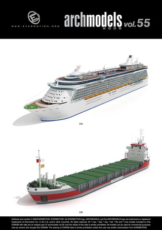 w w w . e v e r m o t i o n . o r g archmodels 2 0 0 8 vol. 55 
035 
036 
Software and models © 2008 EVERMOTION. EVERMOTION, the EVERMOTION logo, ARCHMODELS, and the ARCHMODELS logo are trademarks or registered 
trademarks of Evermotion Inc. in the U.S. and/or other countries. All rights reserved. All *.max, *.3ds, *.obj, *.dxf, *.fbx and *.mxs models included on this 
CDROM with data are an integral part of "archmodels vol.55" and the resale of this data is strictly prohibited. All models can be used for commercial purposes 
only by owners who bought this CDROM. The sharing of CDROM data is strictly prohibited unless that user has written authorization from EVERMOTION. 
 