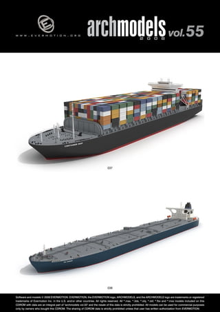 w w w . e v e r m o t i o n . o r g archmodels 2 0 0 8 vol. 55 
037 
038 
Software and models © 2008 EVERMOTION. EVERMOTION, the EVERMOTION logo, ARCHMODELS, and the ARCHMODELS logo are trademarks or registered 
trademarks of Evermotion Inc. in the U.S. and/or other countries. All rights reserved. All *.max, *.3ds, *.obj, *.dxf, *.fbx and *.mxs models included on this 
CDROM with data are an integral part of "archmodels vol.55" and the resale of this data is strictly prohibited. All models can be used for commercial purposes 
only by owners who bought this CDROM. The sharing of CDROM data is strictly prohibited unless that user has written authorization from EVERMOTION. 
