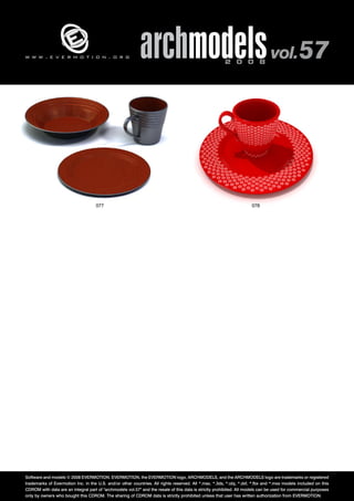 w w w . e v e r m o t i o n . o r g archmodels 2 0 0 8 vol. 57 
077 078 
Software and models © 2008 EVERMOTION. EVERMOTION, the EVERMOTION logo, ARCHMODELS, and the ARCHMODELS logo are trademarks or registered 
trademarks of Evermotion Inc. in the U.S. and/or other countries. All rights reserved. All *.max, *.3ds, *.obj, *.dxf, *.fbx and *.mxs models included on this 
CDROM with data are an integral part of "archmodels vol.57" and the resale of this data is strictly prohibited. All models can be used for commercial purposes 
only by owners who bought this CDROM. The sharing of CDROM data is strictly prohibited unless that user has written authorization from EVERMOTION. 
