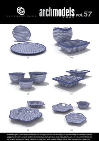 w w w . e v e r m o t i o n . o r g archmodels 2 0 0 8 vol. 57 
041 042 
043 044 
045 046 
Software and models © 2008 EVERMOTION. EVERMOTION, the EVERMOTION logo, ARCHMODELS, and the ARCHMODELS logo are trademarks or registered 
trademarks of Evermotion Inc. in the U.S. and/or other countries. All rights reserved. All *.max, *.3ds, *.obj, *.dxf, *.fbx and *.mxs models included on this 
CDROM with data are an integral part of "archmodels vol.57" and the resale of this data is strictly prohibited. All models can be used for commercial purposes 
only by owners who bought this CDROM. The sharing of CDROM data is strictly prohibited unless that user has written authorization from EVERMOTION. 
 