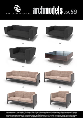 archmodels 2 0 0 8 vol. 59 w w w . e v e r m o t i o n . o r g 
037 038 
039 040 
041 042 
043 044 
Software and models © 2008 EVERMOTION. EVERMOTION, the EVERMOTION logo, ARCHMODELS, and the ARCHMODELS logo are trademarks or registered 
trademarks of Evermotion Inc. in the U.S. and/or other countries. All rights reserved. All *.max, *.3ds, *.obj, *.dxf, *.fbx and *.mxs models included on this 
CDROM with data are an integral part of "archmodels vol.59" and the resale of this data is strictly prohibited. All models can be used for commercial purposes 
only by owners who bought this CDROM. The sharing of CDROM data is strictly prohibited unless that user has written authorization from EVERMOTION. 
 