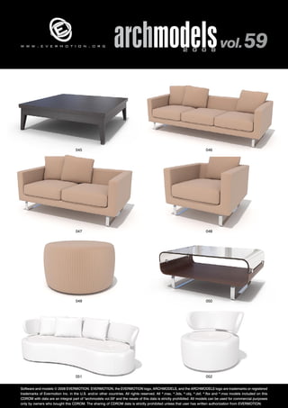 archmodels 2 0 0 8 vol. 59 w w w . e v e r m o t i o n . o r g 
045 046 
047 048 
049 050 
051 052 
Software and models © 2008 EVERMOTION. EVERMOTION, the EVERMOTION logo, ARCHMODELS, and the ARCHMODELS logo are trademarks or registered 
trademarks of Evermotion Inc. in the U.S. and/or other countries. All rights reserved. All *.max, *.3ds, *.obj, *.dxf, *.fbx and *.mxs models included on this 
CDROM with data are an integral part of "archmodels vol.59" and the resale of this data is strictly prohibited. All models can be used for commercial purposes 
only by owners who bought this CDROM. The sharing of CDROM data is strictly prohibited unless that user has written authorization from EVERMOTION. 
 