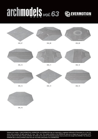 archmodels 2 0 0 9 vol. 63 
035_07 035_08 035_09 
035_10 035_11 035_12 
035_13 035_14 035_15 
035_16 
Software and models © 2009 EVERMOTION. EVERMOTION, the EVERMOTION logo are trademarks or registered trademarks of Evermotion Inc. in the U.S. 
and/or other countries. All rights reserved. All *.max, *.3ds, *.obj, *.fbx models included on this CDROM with data are an integral part of "archmodels vol.63" 
and the resale of this data is strictly prohibited. All models can be used for commercial purposes only by owners who bought this DVDROM. The sharing of 
DVDROM data is strictly prohibited unless that user has written authorization from EVERMOTION. 
 