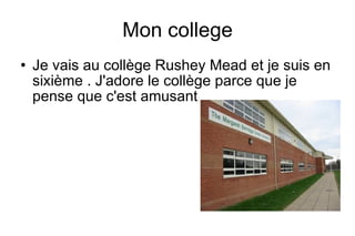 Mon college
Je vais au collège Rushey Mead et je suis en
sixième . J'adore le collège parce que je
pense que c'est amusant