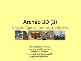 Archéo 3D (3) Moyen Age et Temps modernes Reconstitutions virtuelles provenant de différents sites: Alban Brice Pimpaud, Virtual Hall, Ucla, Persepolis 3D,  Jacques Martel-Harnois … 