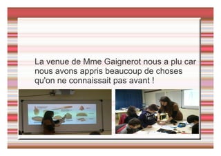 La venue de Mme Gaignerot nous a plu car
nous avons appris beaucoup de choses
qu'on ne connaissait pas avant !
 