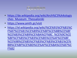 • https://de.wikipedia.org/wiki/Arch%C3%A4ologis
ches_Museum_Thessaloniki
• https://www.amth.gr/visit
• https://el.wikipedia.org/wiki/%CE%91%CF%81%C
F%87%CE%B1%CE%B9%CE%BF%CE%BB%CE%BF
%CE%B3%CE%B9%CE%BA%CF%8C_%CE%9C%CE
%BF%CF%85%CF%83%CE%B5%CE%AF%CE%BF_
%CE%98%CE%B5%CF%83%CF%83%CE%B1%CE%
BB%CE%BF%CE%BD%CE%AF%CE%BA%CE%B7%C
F%82
 