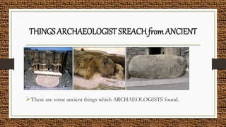 THINGS ARCHAEOLOGIST SREACH from ANCIENT
These are some ancient things which ARCHAEOLOGISTS found.
 