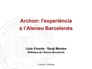 Archon: l'experiència
a l’Ateneu Barcelonès


  Lluís Vicente · Sergi Montes
   Biblioteca de l’Ateneu Barcelonès




            L.Vicente - S.Montes
 