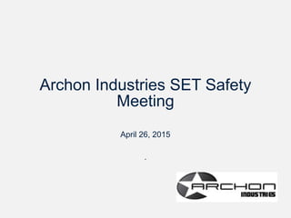 Archon Industries SET Safety
Meeting
April 26, 2015
.
 