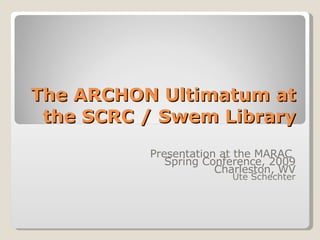 The ARCHON Ultimatum at the SCRC / Swem Library Presentation at the MARAC  Spring Conference, 2009 Charleston, WV Ute Schechter 